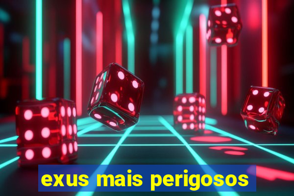 exus mais perigosos