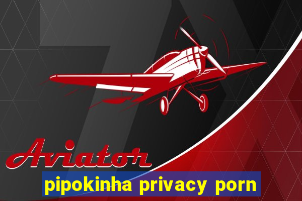 pipokinha privacy porn