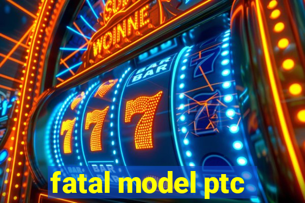 fatal model ptc