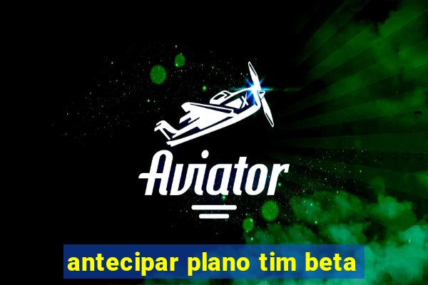 antecipar plano tim beta