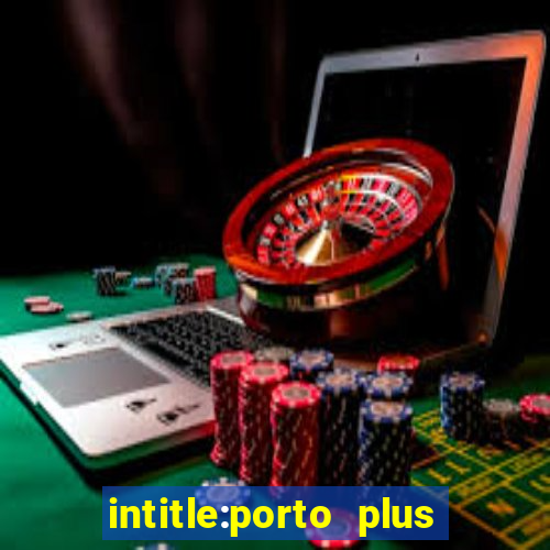 intitle:porto plus or inurl:porto plus -inurl:instagram.com or -inurl:facebook.com